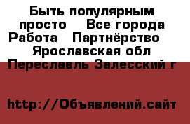 Быть популярным просто! - Все города Работа » Партнёрство   . Ярославская обл.,Переславль-Залесский г.